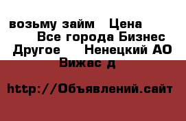 возьму займ › Цена ­ 200 000 - Все города Бизнес » Другое   . Ненецкий АО,Вижас д.